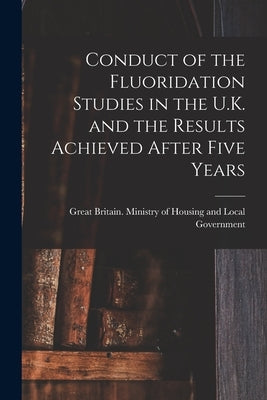 Conduct of the Fluoridation Studies in the U.K. and the Results Achieved After Five Years by Great Britain Ministry of Housing an