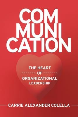 Communication: The Heart of Organizational Leadership by Colella, Carrie Alexander