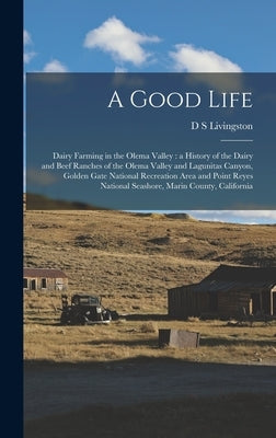 A Good Life: Dairy Farming in the Olema Valley: a History of the Dairy and Beef Ranches of the Olema Valley and Lagunitas Canyon, G by Livingston, D. S.