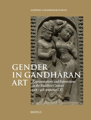 Gender in Gandharan Art: Representations and Interactions in the Buddhist Context (1st-4th Centuries Ce) by Lakshminarayanan, Ashwini