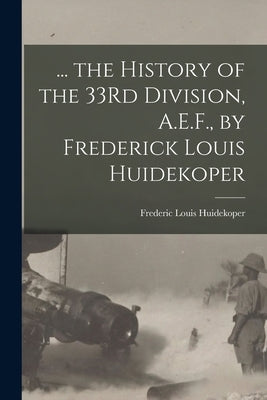 ... the History of the 33Rd Division, A.E.F., by Frederick Louis Huidekoper by Huidekoper, Frederic Louis