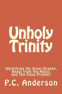 Unholy Trinity: Identifying the Great Dragon, Beast from the Abyss and the False Prophet by Anderson, P. C.