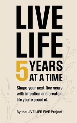 Live Life 5 Years at a Time: Shape your next five years with intention and create a life you're proud of. by Live Life Five