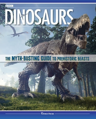 Dinosaurs: The Myth-Busting Guide to Prehistoric Beasts by Bbc Focus