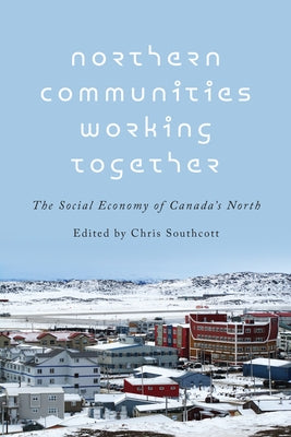 Northern Communities Working Together: The Social Economy of Canada's North by Southcott, Chris