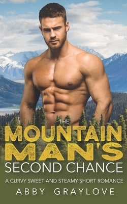The Mountain Man's Second Chance: A Curvy Sweet and Steamy Short Romance by Graylove, Abby