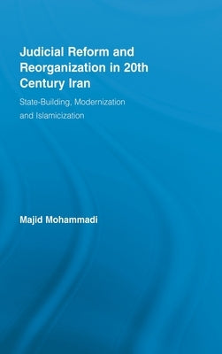 Judicial Reform and Reorganization in 20th Century Iran: State-Building, Modernization and Islamicization by Mohammadi, Majid