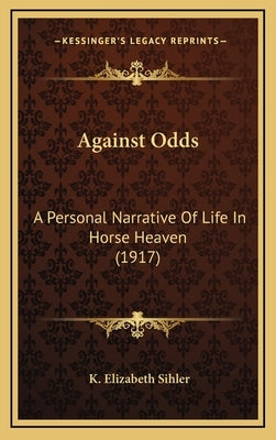 Against Odds: A Personal Narrative of Life in Horse Heaven (1917) by Sihler, K. Elizabeth