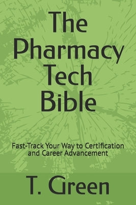 The Pharmacy Tech Bible: Fast-Track Your Way to Certification and Career Advancement by Green, T.