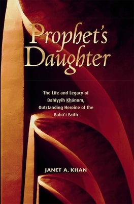 Prophet's Daughter: The Life and Legacy of Bahiyyih Khanum, Outstanding Heroine of the Baha'i Faith by Khan, Janet A.