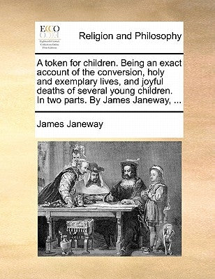 A token for children. Being an exact account of the conversion, holy and exemplary lives, and joyful deaths of several young children. In two parts. B by Janeway, James