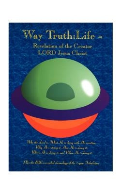 Way Truth: Life - Revelation of the Creator LORD Jesus Christ: Who the Lord Is, What He is Doing with His Creation, Why He is Doing It, How He is Doin by Presley, Dale M.