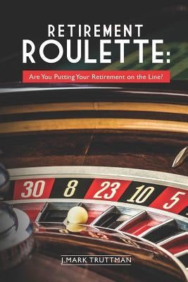 Retirement Roulette: Are You Putting Your Retirement on the Line? by Truttman, J. Mark