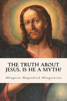 The Truth About Jesus, Is He a Myth? by Mangasarian, Mangasar Magurditch