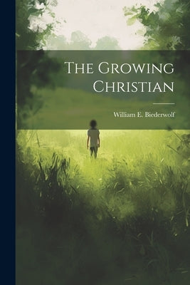 The Growing Christian by Biederwolf, William E.
