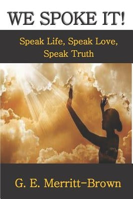 We Spoke It!: Speak Life, Speak Love, Speak Truth by Merritt-Brown, Gail E.