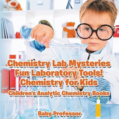 Chemistry Lab Mysteries, Fun Laboratory Tools! Chemistry for Kids - Children's Analytic Chemistry Books by Baby Professor