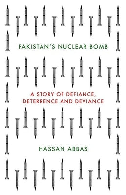 Pakistan's Nuclear Bomb: A Story of Defiance, Deterrence and Deviance by Abbas, Hassan