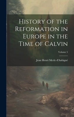 History of the Reformation in Europe in the Time of Calvin; Volume 5 by D'Aubigné, Jean Henri Merle