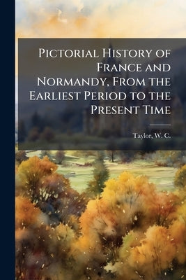 Pictorial History of France and Normandy, From the Earliest Period to the Present Time by Taylor, W. C. (William Cooke) 1800-1849