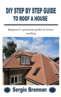 DIY Step by Step Guide to Roof a House: Beginner's practical guide to house roofing by Brennan, Sergio