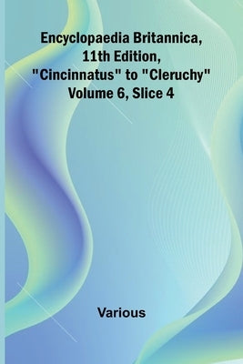 Encyclopaedia Britannica, 11Th Edition, "Cincinnatus" To "Cleruchy" Volume 6, Slice 4 by Various