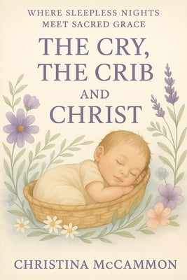 The Cry, the Crib and Christ: Where Sleepless Nights Meet Sacred Grace by McCammon, Christina