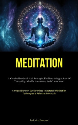 Meditation: A Concise Handbook And Strategies For Reattaining A State Of Tranquility, Mindful Awareness, And Contentment (Compendium On Synchronized I by Franzoni, Ludovico