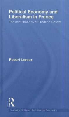 Political Economy and Liberalism in France: The Contributions of Frédéric Bastiat by LeRoux, Robert