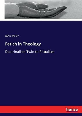 Fetich in Theology: Doctrinalism Twin to Ritualism by Miller, John
