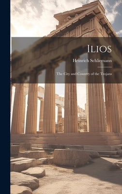 Ilios: The City and Country of the Trojans by Schliemann, Heinrich