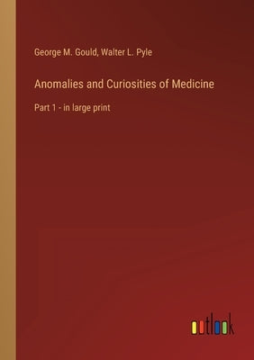 Anomalies and Curiosities of Medicine: Part 1 - in large print by Gould, George M.