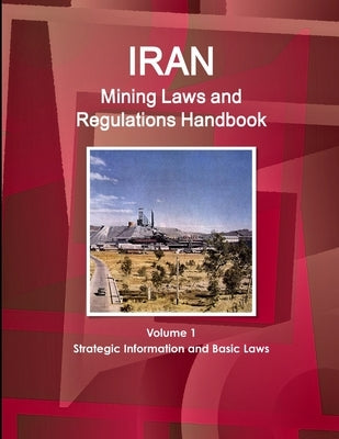 Iran Mining Laws and Regulations Handbook Volume 1 Strategic Information and Basic Laws by Ibp, Inc
