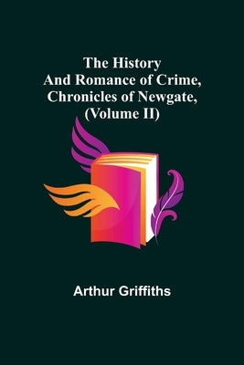 The History and Romance of Crime, Chronicles of Newgate, (Volume II) by Griffiths, Arthur