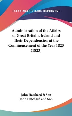 Administration of the Affairs of Great Britain, Ireland and Their Dependencies, at the Commencement of the Year 1823 (1823) by John Hatchard & Son