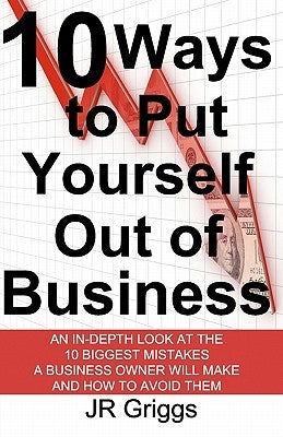 10 Ways to Put Yourself Out of Business: An In-Depth Look at the 10 Biggest Mistakes a Business Owner Will Make and How to Avoid Them by Griggs, Jr.