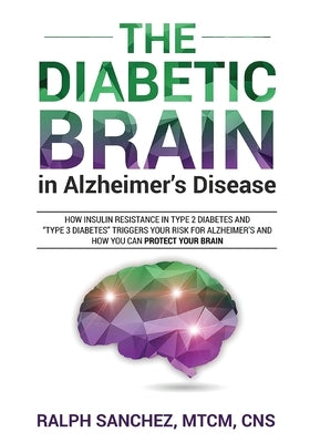 The Diabetic Brain in Alzheimer's Disease: How Insulin Resistance in Type 2 Diabetes and "Type 3 Diabetes" Triggers Your Risk for Alzheimer's and How by Sanchez Mtcm, Ralph