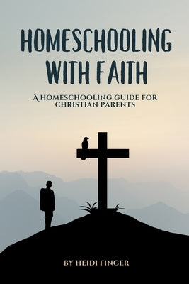 Homeschooling with Faith: A Homeschooling Guide for Christian Parents by Finger, Heidi