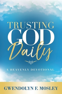 Trusting God Daily: A Heavenly Devotional by Mosley, Gwendolyn F.