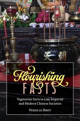 Flourishing Fasts: Vegetarian Sects in Late Imperial and Modern Chinese Societies by Broy, Nikolas