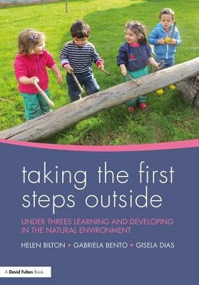 Taking the First Steps Outside: Under Threes Learning and Developing in the Natural Environment by Bilton, Helen