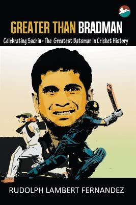 Greater Than Bradman: Celebrating Sachin - The Greatest Batsman in Cricket History by Fernandez, Rudolph Lambert