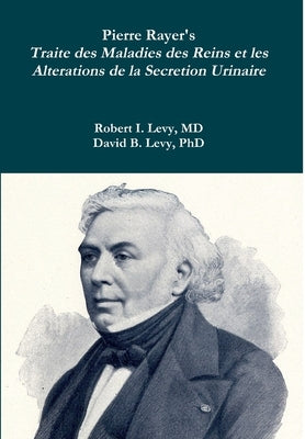 Pierre Rayer's Traite des Maladies des Reins et les Alterations de la Secretion Urinaire by Levy, Robert I.