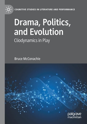 Drama, Politics, and Evolution: Cliodynamics in Play by McConachie, Bruce