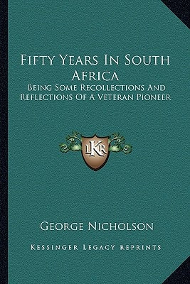 Fifty Years In South Africa: Being Some Recollections And Reflections Of A Veteran Pioneer by Nicholson, George