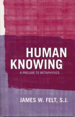 Human Knowing: A Prelude to Metaphysics by Felt, James W.