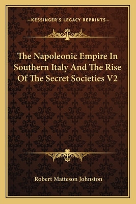 The Napoleonic Empire In Southern Italy And The Rise Of The Secret Societies V2 by Johnston, Robert Matteson