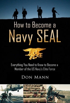 How to Become a Navy Seal: Everything You Need to Know to Become a Member of the Us Navy's Elite Force by Mann, Don