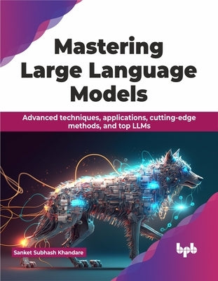 Mastering Large Language Models: Advanced Techniques, Applications, Cutting-Edge Methods, and Top Llms by Subhash Khandare, Sanket