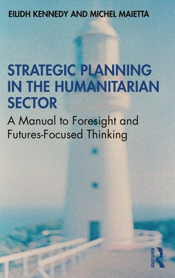 Strategic Planning in the Humanitarian Sector: A Manual to Foresight and Futures-Focused Thinking by Kennedy, Eilidh